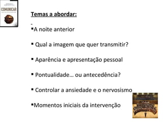 Temas a abordar:

A noite anterior

 Qual a imagem que quer transmitir?

 Aparência e apresentação pessoal

 Pontualidade… ou antecedência?

 Controlar a ansiedade e o nervosismo

Momentos iniciais da intervenção
 