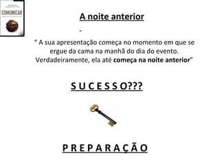 A noite anterior

“ A sua apresentação começa no momento em que se
      ergue da cama na manhã do dia do evento.
Verdadeiramente, ela até começa na noite anterior”


           S U C E S S O???




        PREPARAÇÃO
 