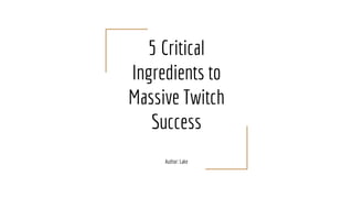 5 Critical
Ingredients to
Massive Twitch
Success
Author: Lake
 