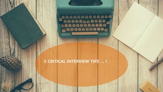 5 CRITICAL INTERVIEW TIPS … !
 