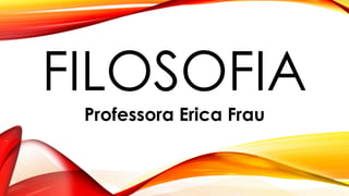 FILOSOFIA
Professora Erica Frau
 