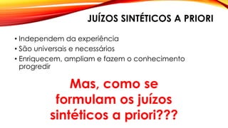 JUÍZOS SINTÉTICOS A PRIORI
• Independem da experiência
• São universais e necessários
• Enriquecem, ampliam e fazem o conhecimento
progredir
Mas, como se
formulam os juízos
sintéticos a priori???
 