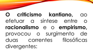 O criticismo kantiano, ao
efetuar a síntese entre o
racionalismo e o empirismo,
provocou o surgimento de
duas correntes filosóficas
divergentes:
 