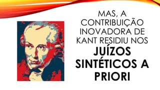 MAS, A
CONTRIBUIÇÃO
INOVADORA DE
KANT RESIDIU NOS
JUÍZOS
SINTÉTICOS A
PRIORI
 