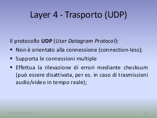 Layer 4 - Trasporto (UDP)
Il protocollo UDP (User Datagram Protocol):
 Non è orientato alla connessione (connection-less);
 Supporta le connessioni multiple
 Effettua la rilevazione di errori mediante checksum
(può essere disattivata, per es. in caso di trasmissioni
audio/video in tempo reale);
32A cura di Jacques Bottel
 