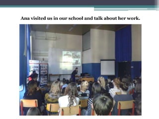 Ana visited us in our school and talk about her work.
 