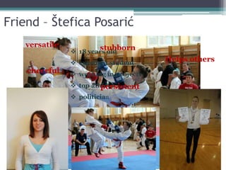 Friend – Štefica Posarić
 18 years old
 excellent student
 working in projects
 top athlete
 politician
stubborn
persistent
cheerful
Helps others
versatile
 