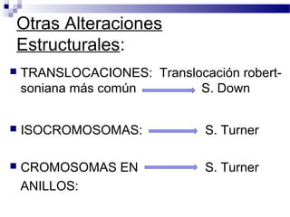Otras Alteraciones
Estructurales:
 TRANSLOCACIONES: Translocación robert-
soniana más común S. Down
 ISOCROMOSOMAS: S. Turner
 CROMOSOMAS EN S. Turner
ANILLOS:
 