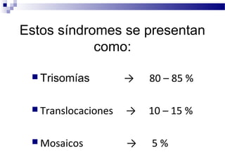 Estos síndromes se presentan
como:
 Trisomías → 80 – 85 %
 Translocaciones → 10 – 15 %
 Mosaicos → 5 %
 
