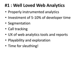 #1 : Well Loved Web Analytics
•   Properly instrumented analytics
•   Investment of 5-10% of developer time
•   Segmentation
•   Call tracking
•   UX of web analytics tools and reports
•   Playability and exploration
•   Time for sleuthing!
 