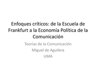 Enfoques críticos: de la Escuela de
Frankfurt a la Economía Política de la
            Comunicación
       Teorías de la Comunicación
           Miguel de Aguilera
                   UMA
 