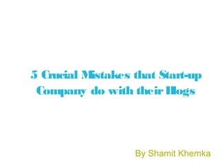 5 Crucial Mistakes that Start-up
Company do with theirBlogs
By Shamit Khemka
 