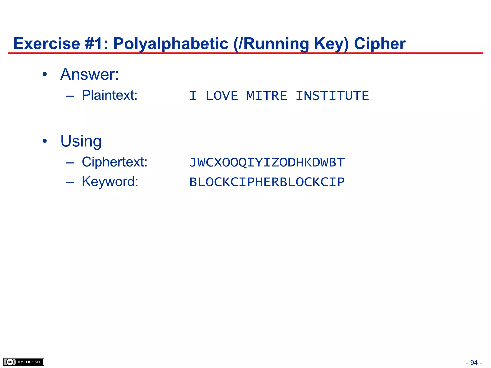 Exercise #1: Polyalphabetic (/Running Key) Cipher
   • Answer:
      – Plaintext:    I LOVE MITRE INSTITUTE


   • Using
      – Ciphertext:   JWCXOOQIYIZODHKDWBT
      – Keyword:      BLOCKCIPHERBLOCKCIP




                                                    - 94 -
 