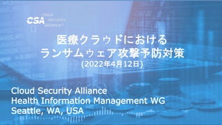 Cloud Security Alliance
Health Information Management WG
Seattle, WA, USA
医療クラウドにおける
ランサムウェア攻撃予防対策
(2022年4月12日)
 