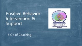 Positive Behavior
Intervention &
Support
5 C’s of Coaching
 
