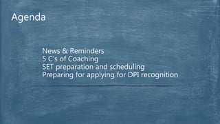 Agenda
- News & Reminders
- 5 C’s of Coaching
- SET preparation and scheduling
- Preparing for applying for DPI recognition
 