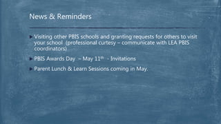 Visiting other PBIS schools and granting requests for others to visit
your school (professional curtesy – communicate with LEA PBIS
coordinators)
 PBIS Awards Day – May 11th - Invitations
 Parent Lunch & Learn Sessions coming in May.
News & Reminders
 