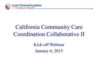 California Community Care
Coordination Collaborative II
Kick-off Webinar
January 6, 2015
 