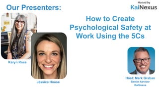 How to Create
Psychological Safety at
Work Using the 5Cs
Hosted by
Host: Mark Graban
Senior Advisor
KaiNexus
Karyn Ross
Jessica House
Our Presenters:
 