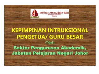 KEPIMPINAN INTRUKSIONAL
PENGETUA/ GURU BESAR
Oleh
Sektor Pengurusan Akademik,
Jabatan Pelajaran Negeri Johor
 