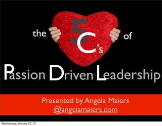 the
                                       5
                                       C         ’s
                                                        of


P Driven Leadership
 assion                     T                T




                                Presented by Angela Maiers
                                   @angelamaiers.com
Wednesday, January 25, 12
 