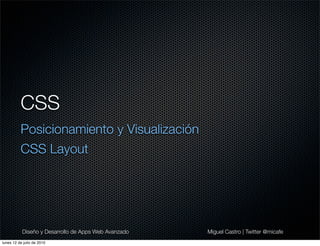 CSS
          Posicionamiento y Visualización
          CSS Layout




           Diseño y Desarrollo de Apps Web Avanzado
   Miguel Castro | Twitter @micafe
lunes 12 de julio de 2010
 