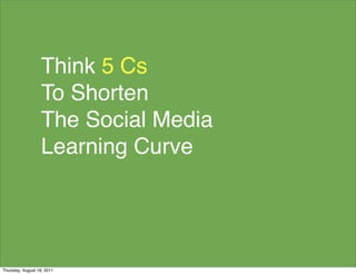 Think 5 Cs
                   To Shorten
                   The Social Media
                   Learning Curve




Thursday, August 18, 2011
 