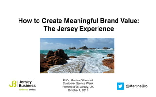 How to Create Meaningful Brand Value:
The Jersey Experience
PhDr. Martina Olbertová
Customer Service Week
Pomme d’Or, Jersey, UK
October 7, 2015
@MartinaOlb
 