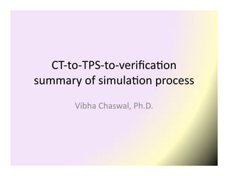 CT-to-TPS-to-verification
summary of simulation process
Vibha Chaswal, Ph.D.

 