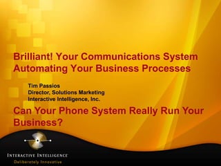 Brilliant! Your Communications SystemAutomating Your Business Processes  Tim Passios  Director, Solutions Marketing  Interactive Intelligence, Inc.Can Your Phone System Really Run YourBusiness? 