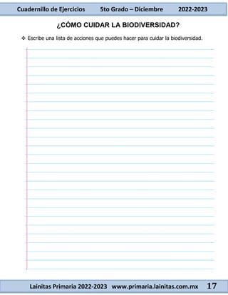 Cuadernillo de Ejercicios 5to Grado – Diciembre 2022-2023
Lainitas Primaria 2022-2023 www.primaria.lainitas.com.mx 17
¿CÓMO CUIDAR LA BIODIVERSIDAD?
 Escribe una lista de acciones que puedes hacer para cuidar la biodiversidad.
 