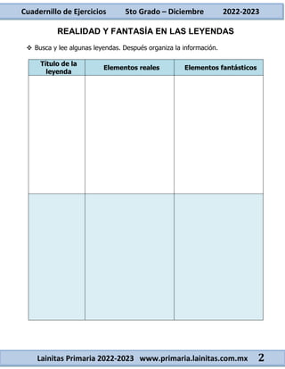 Cuadernillo de Ejercicios 5to Grado – Diciembre 2022-2023
Lainitas Primaria 2022-2023 www.primaria.lainitas.com.mx 2
REALIDAD Y FANTASÍA EN LAS LEYENDAS
 Busca y lee algunas leyendas. Después organiza la información.
Título de la
leyenda
Elementos reales Elementos fantásticos
 