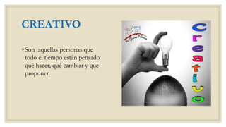 CREATIVO
◦ Son aquellas personas que
todo el tiempo están pensado
qué hacer, qué cambiar y que
proponer.
 
