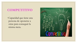 COMPETITIVO
◦Capacidad que tiene una
persona de oponerse a
otras para conseguir la
misma meta.
 