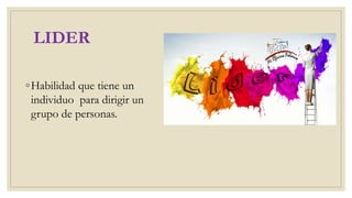 LIDER
◦Habilidad que tiene un
individuo para dirigir un
grupo de personas.
 