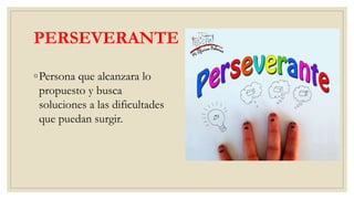 PERSEVERANTE
◦Persona que alcanzara lo
propuesto y busca
soluciones a las dificultades
que puedan surgir.
 
