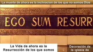 La Vida de ahora es la
Resurrección de los que somos
Decoración de
la iglesia de
La muerte de ahora es la inclinación de los que no somos DiosLa muerte de ahora es la inclinación de los que no somos Dios
 