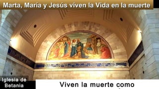 Viven la muerte como
Marta, María y Jesús viven la Vida en la muerteMarta, María y Jesús viven la Vida en la muerte
Iglesia de
Betania
 