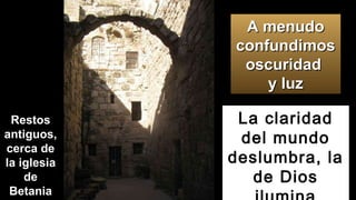 La claridad
del mundo
deslumbra, la
de Dios
A menudoA menudo
confundimosconfundimos
oscuridadoscuridad
y luzy luz
Restos
antiguos,
cerca de
la iglesia
de
Betania
 