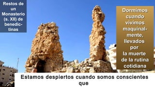 Estamos despiertos cuando somos conscientes
que
DormimosDormimos
cuandocuando
vivimosvivimos
maquinal-maquinal-
mente,mente,
llevadosllevados
porpor
la muertela muerte
de la rutinade la rutina
cotidianacotidiana
Restos de
un
Monasterio
(s. XII) de
benedic-
tinas
 