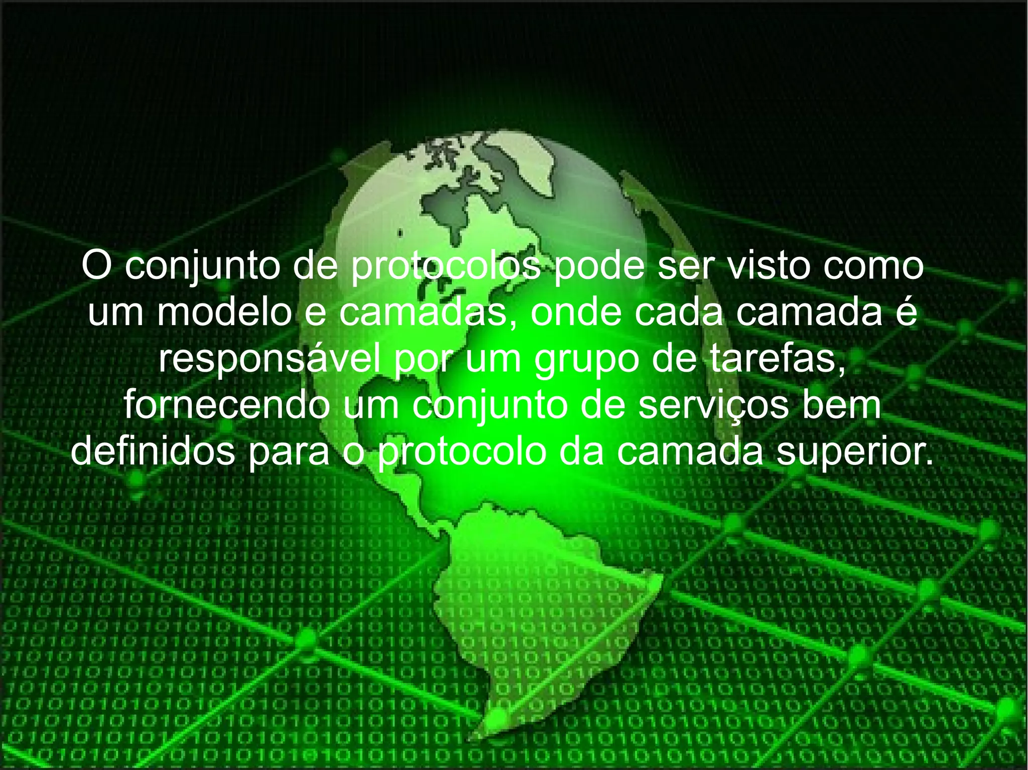 O conjunto de protocolos pode ser visto como 
um modelo e camadas, onde cada camada é 
responsável por um grupo de tarefas, 
fornecendo um conjunto de serviços bem 
definidos para o protocolo da camada superior. 
 