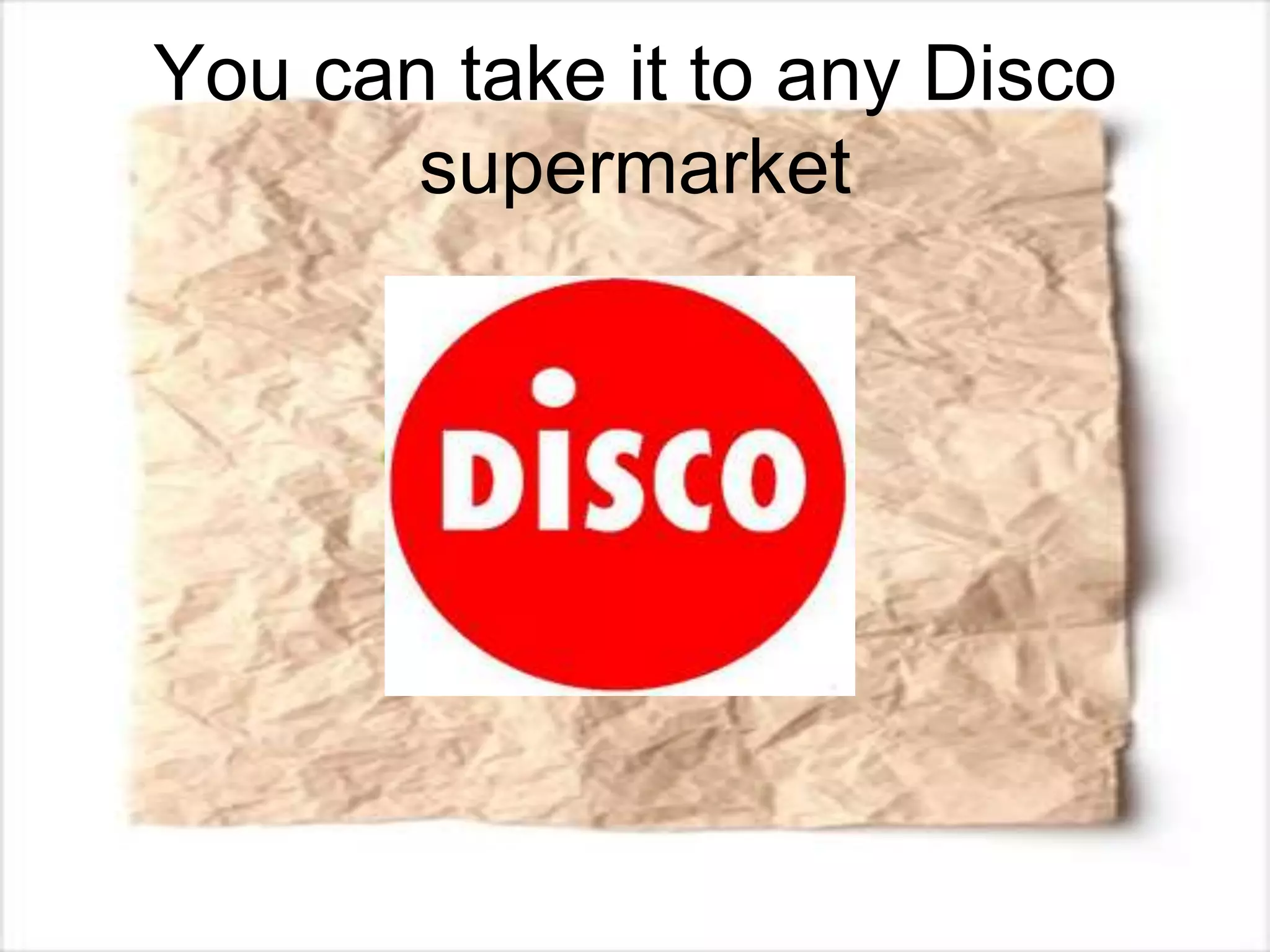 You can take it to any Disco
supermarket
 