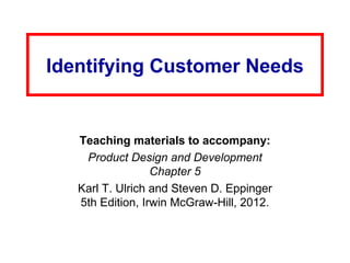 Identifying Customer Needs
Teaching materials to accompany:
Product Design and Development
Chapter 5
Karl T. Ulrich and Steven D. Eppinger
5th Edition, Irwin McGraw-Hill, 2012.
 