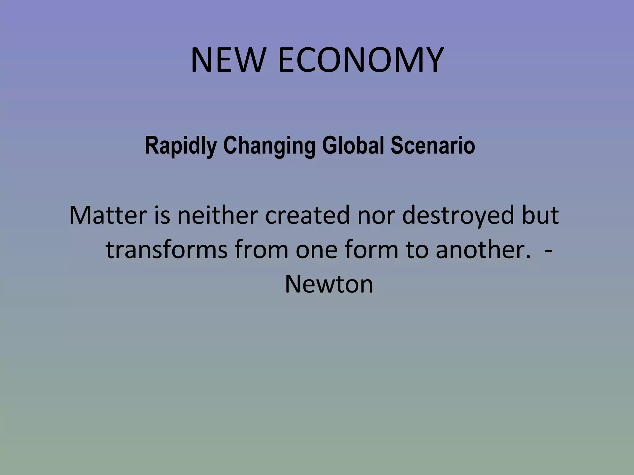 NEW ECONOMY Matter is neither created nor destroyed but  transforms from one form to another.  - Newton Rapidly Changing Global Scenario 