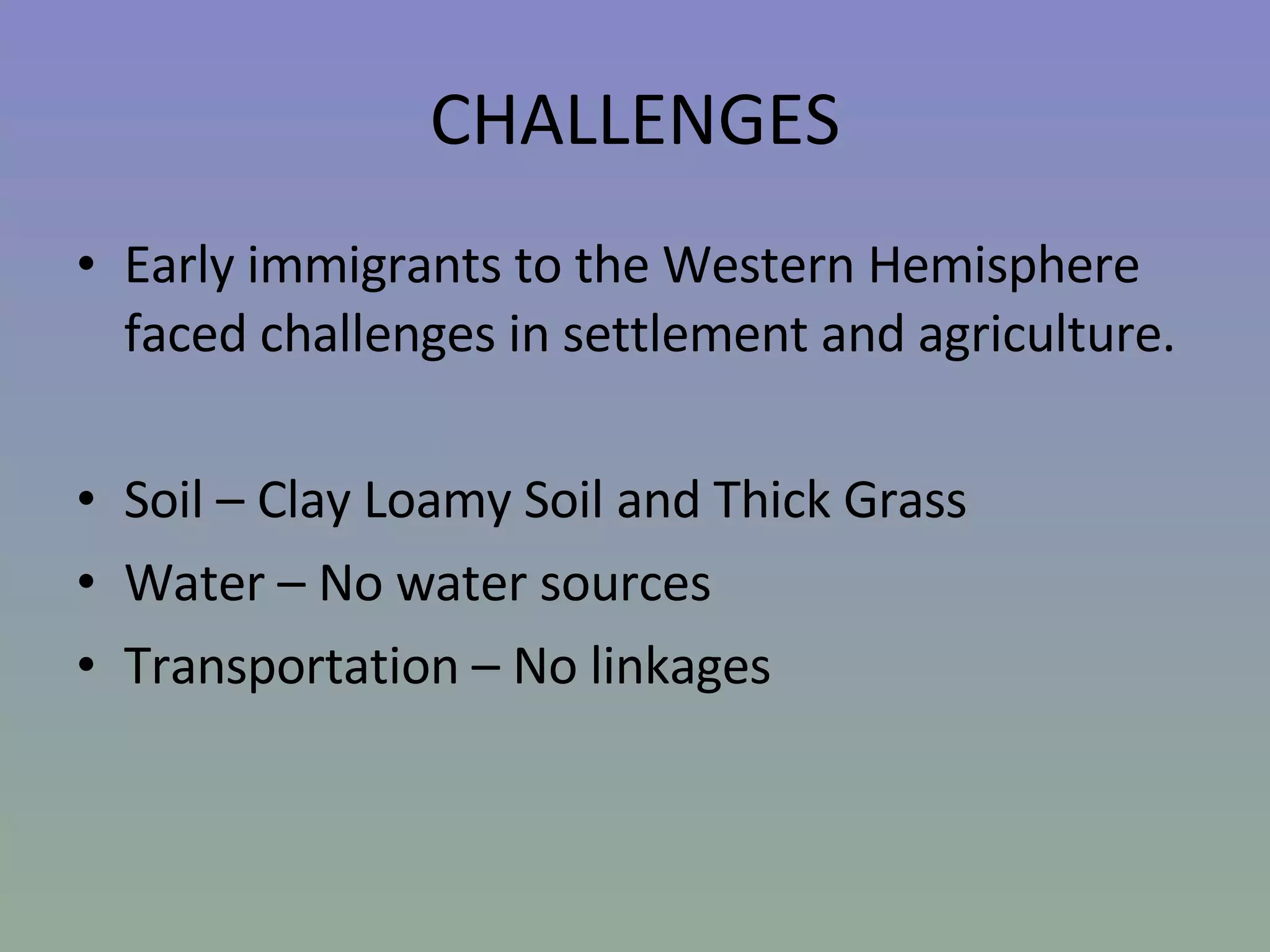 CHALLENGES Early immigrants to the Western Hemisphere faced challenges in settlement and agriculture.  Soil – Clay Loamy Soil and Thick Grass Water – No water sources Transportation – No linkages 