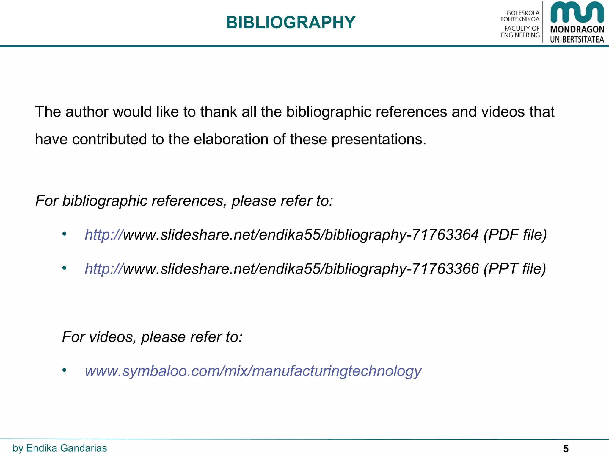 5
The author would like to thank all the bibliographic references and videos that
have contributed to the elaboration of these presentations.
For bibliographic references, please refer to:
• http://www.slideshare.net/endika55/bibliography-71763364 (PDF file)
• http://www.slideshare.net/endika55/bibliography-71763366 (PPT file)
For videos, please refer to:
• www.symbaloo.com/mix/manufacturingtechnology
BIBLIOGRAPHY
by Endika Gandarias
 