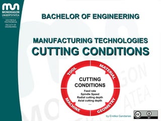 Feed rate
Spindle Speed
Radial cutting depth
Axial cutting depth
…
CUTTING
CONDITIONS
BACHELOR OF ENGINEERINGBACHELOR OF ENGINEERING
MANUFACTURING TECHNOLOGIESMANUFACTURING TECHNOLOGIES
CUTTING CONDITIONSCUTTING CONDITIONS
by Endika Gandarias
 