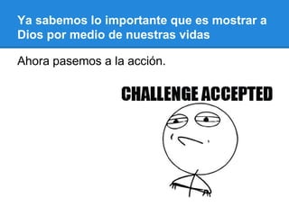 Ya sabemos lo importante que es mostrar a
Dios por medio de nuestras vidas
Ahora pasemos a la acción.
 