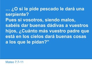 Mateo 7:7-11
… ¿O si le pide pescado le dará una
serpiente?
Pues si vosotros, siendo malos,
sabéis dar buenas dádivas a vuestros
hijos, ¿Cuánto más vuestro padre que
está en los cielos dará buenas cosas
a los que le pidan?”
 