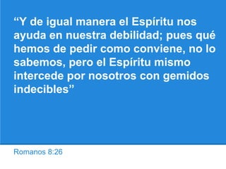 Romanos 8:26
“Y de igual manera el Espíritu nos
ayuda en nuestra debilidad; pues qué
hemos de pedir como conviene, no lo
sabemos, pero el Espíritu mismo
intercede por nosotros con gemidos
indecibles”
 